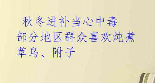 秋冬进补当心中毒 部分地区群众喜欢炖煮草乌、附子
