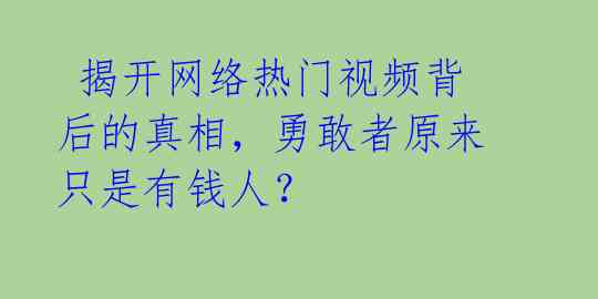 揭开网络热门视频背后的真相,勇敢者原来只是有钱人?