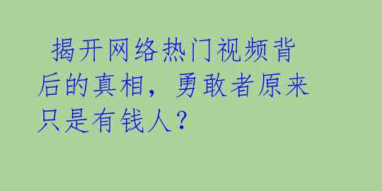  揭开网络热门视频背后的真相，勇敢者原来只是有钱人？ 