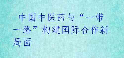 中国中医药与“一带一路”构建国际合作新局面