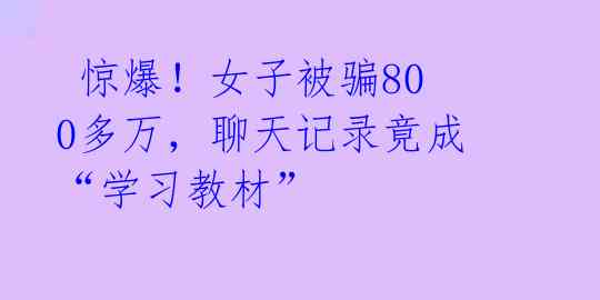 惊爆!女子被骗800多万,聊天记录竟成“学习教材”