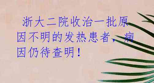 浙大二院收治一批原因不明的发热患者,病因仍待查明!
