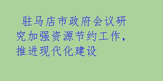  驻马店市政府会议研究加强资源节约工作，推进现代化建设 