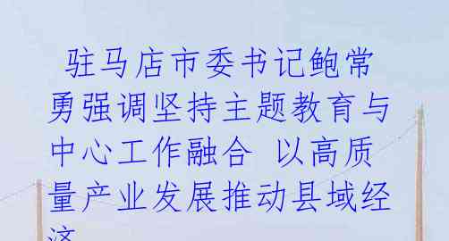  驻马店市委书记鲍常勇强调坚持主题教育与中心工作融合 以高质量产业发展推动县域经济 