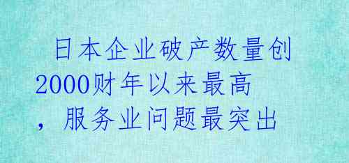  日本企业破产数量创2000财年以来最高，服务业问题最突出 