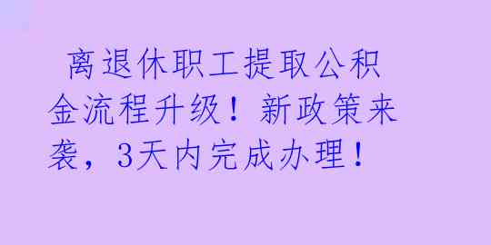  离退休职工提取公积金流程升级！新政策来袭，3天内完成办理！ 