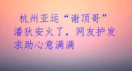 杭州亚运“谢顶哥”潘狄安火了,网友护发求助心意满满