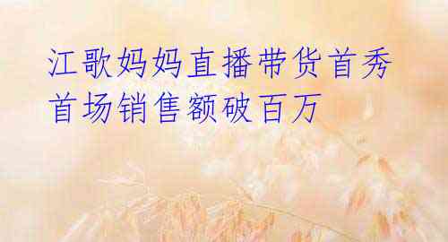 江歌妈妈直播带货首秀首场销售额破百万