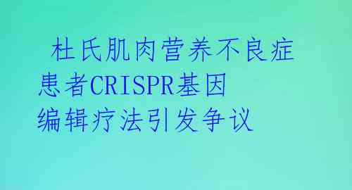 杜氏肌肉营养不良症患者CRISPR基因编辑疗法引发争议