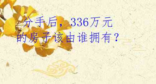  分手后，336万元的房子该由谁拥有？ 