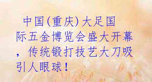  中国(重庆)大足国际五金博览会盛大开幕，传统锻打技艺大刀吸引人眼球！