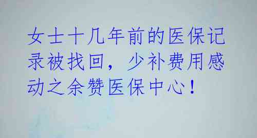 女士十几年前的医保记录被找回，少补费用感动之余赞医保中心！ 