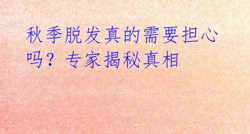秋季脱发真的需要担心吗？专家揭秘真相
