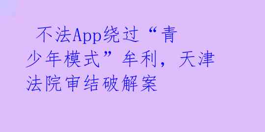  不法App绕过“青少年模式”牟利，天津法院审结破解案 