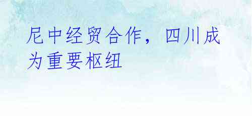 尼中经贸合作，四川成为重要枢纽