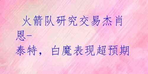 火箭队研究交易杰肖恩-泰特,白魔表现超预期