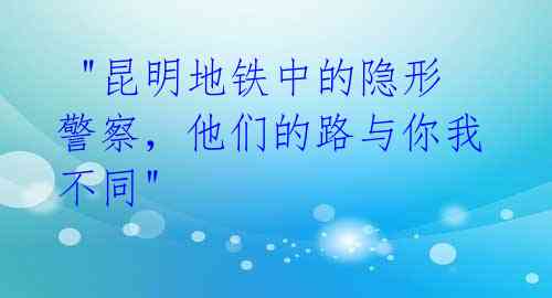  "昆明地铁中的隐形警察，他们的路与你我不同" 