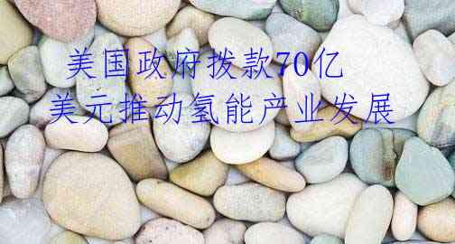 美国政府拨款70亿美元推动氢能产业发展