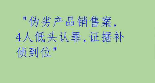 "伪劣产品销售案,4人低头认罪,证据补侦到位"