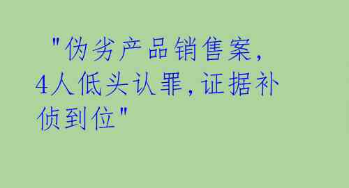  "伪劣产品销售案,4人低头认罪,证据补侦到位" 