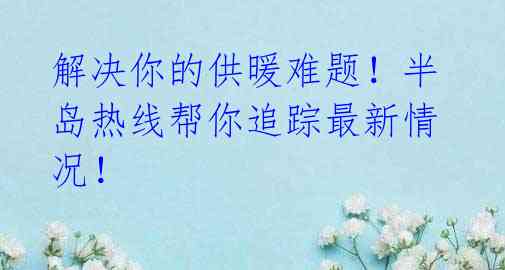 解决你的供暖难题!半岛热线帮你追踪最新情况!