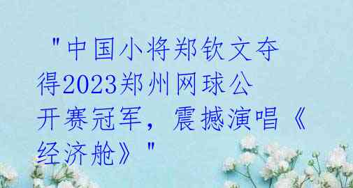  "中国小将郑钦文夺得2023郑州网球公开赛冠军，震撼演唱《经济舱》" 