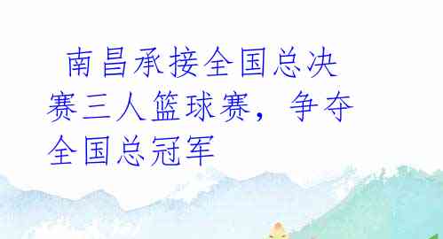 南昌承接全国总决赛三人篮球赛,争夺全国总冠军
