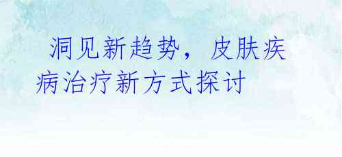 洞见新趋势,皮肤疾病治疗新方式探讨