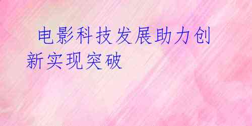 电影科技发展助力创新实现突破