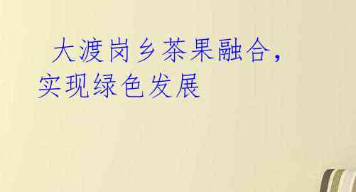 大渡岗乡茶果融合,实现绿色发展