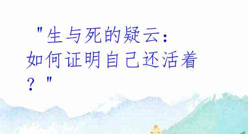  "生与死的疑云：如何证明自己还活着？"