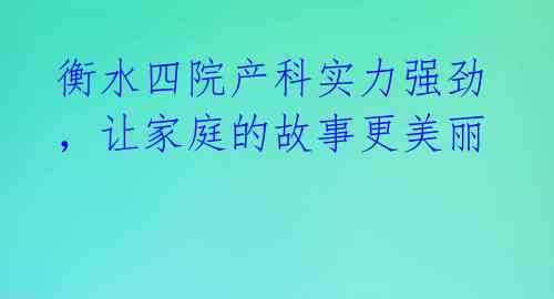 衡水四院产科实力强劲，让家庭的故事更美丽 