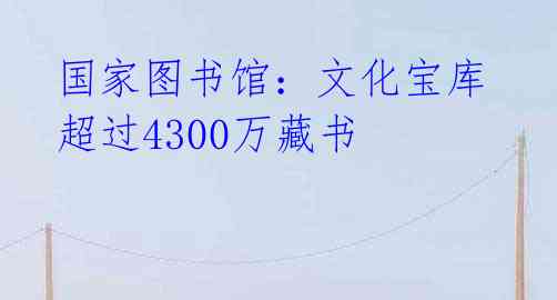  国家图书馆：文化宝库 超过4300万藏书 