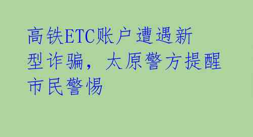 高铁ETC账户遭遇新型诈骗,太原警方提醒市民警惕