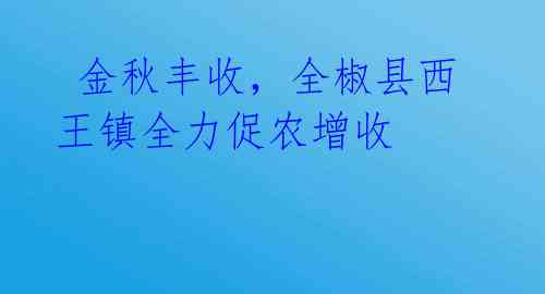 金秋丰收,全椒县西王镇全力促农增收