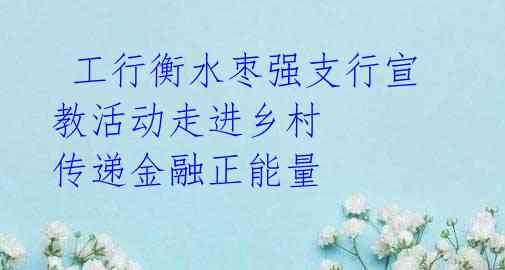  工行衡水枣强支行宣教活动走进乡村 传递金融正能量 