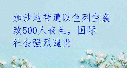 加沙地带遭以色列空袭 致500人丧生,国际社会强烈谴责