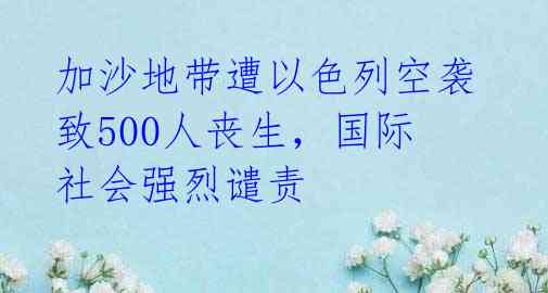  加沙地带遭以色列空袭 致500人丧生，国际社会强烈谴责 