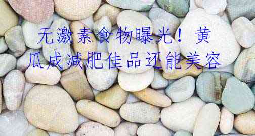 无激素食物曝光!黄瓜成减肥佳品还能美容