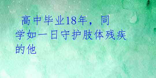  高中毕业18年，同学如一日守护肢体残疾的他 