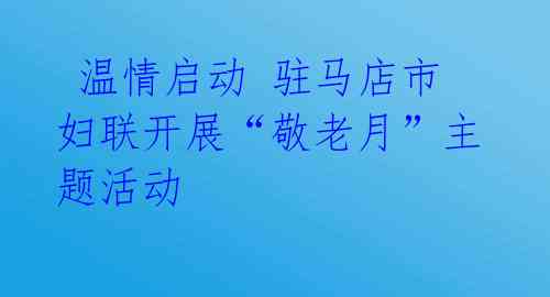温情启动 驻马店市妇联开展“敬老月”主题活动