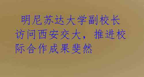  明尼苏达大学副校长访问西安交大，推进校际合作成果斐然 