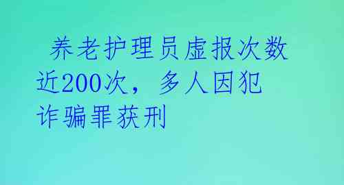  养老护理员虚报次数近200次，多人因犯诈骗罪获刑 