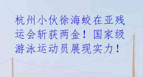 杭州小伙徐海蛟在亚残运会斩获两金！国家级游泳运动员展现实力！ 