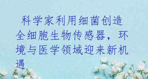 科学家利用细菌创造全细胞生物传感器,环境与医学领域迎来新机遇