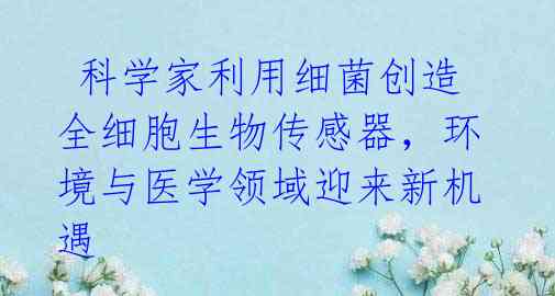  科学家利用细菌创造全细胞生物传感器，环境与医学领域迎来新机遇 