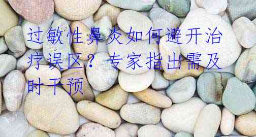 过敏性鼻炎如何避开治疗误区?专家指出需及时干预