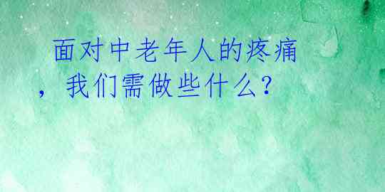 面对中老年人的疼痛,我们需做些什么?