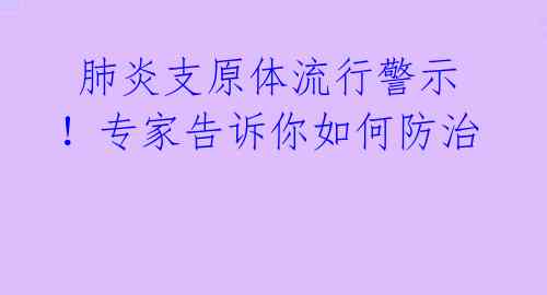 肺炎支原体流行警示!专家告诉你如何防治