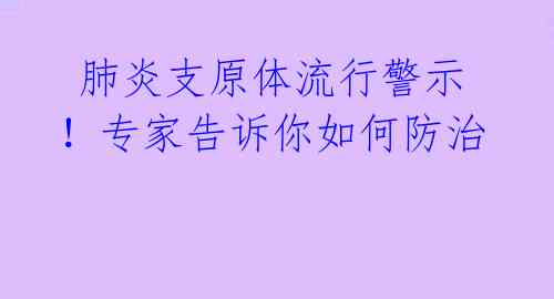  肺炎支原体流行警示！专家告诉你如何防治 